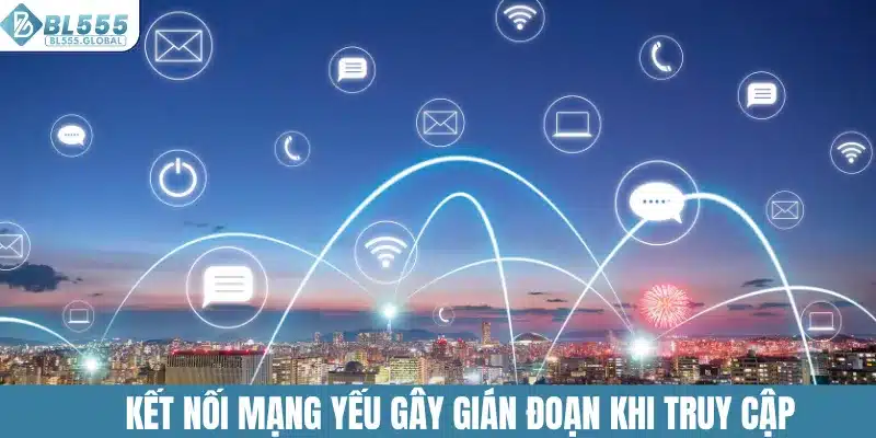 Kết nối mạng yếu gây gián đoạn khi truy cập